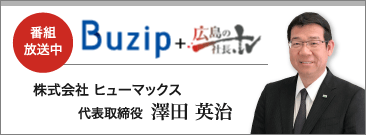 番組放送中　Buzip＋広島の社長.TV　株式会社 ヒューマックス　代表取締役　澤田 英治